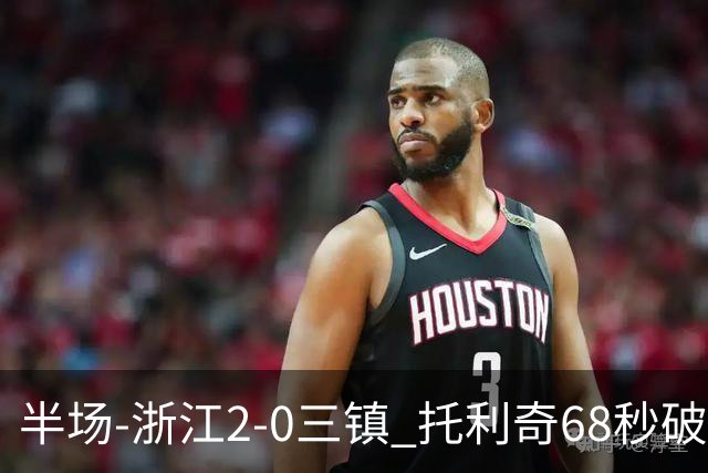 半场-浙江2-0三镇 托利奇68秒破门米特里策无解一条龙