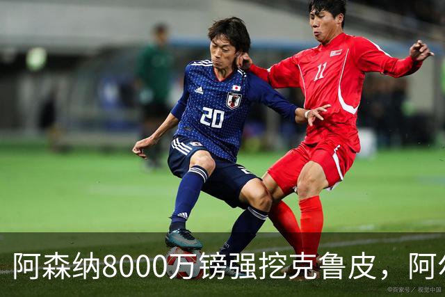 阿森纳8000万镑强挖克鲁皮，阿尔特塔冬窗补强锋线